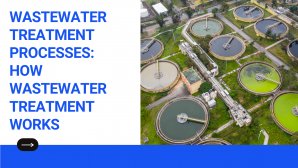 Wastewater Treatment Processes: How Wastewater Treatment Works