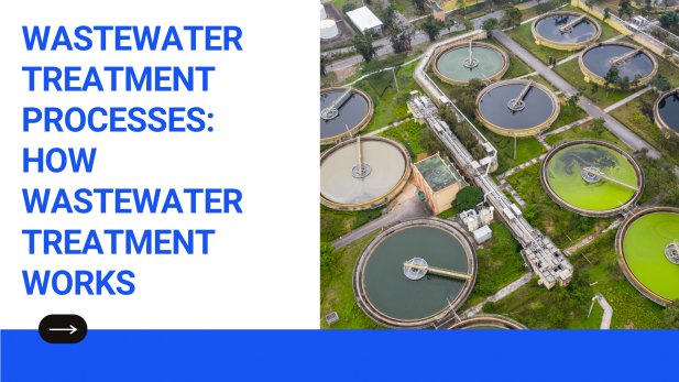 Wastewater Treatment Processes: How Wastewater Treatment Works