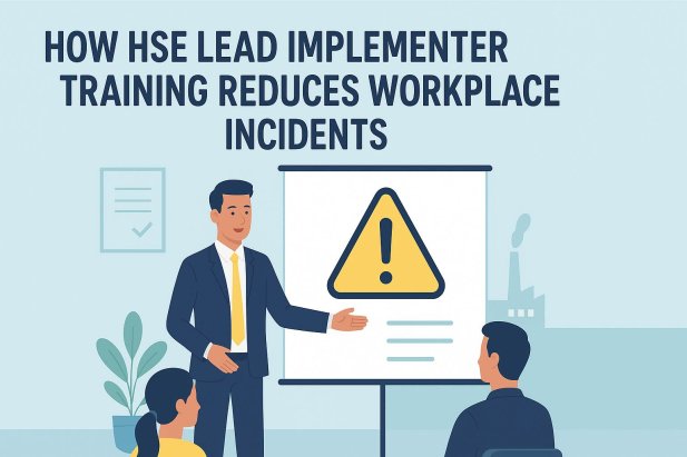 How HSE Lead Implementer Training Reduces Workplace Incidents