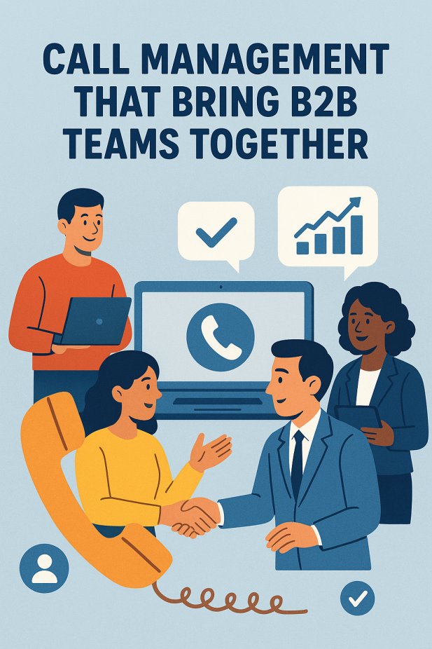 Call Management That Brings B2B Teams Together