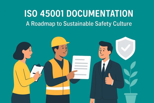 ISO 45001 Documentation: A Roadmap to Sustainable Safety Culture