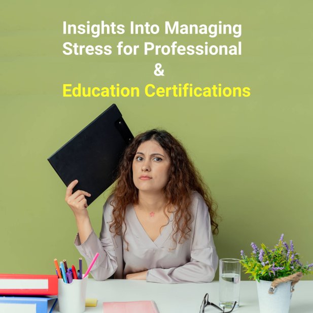 Insights Into Managing Stress for Professional and Education Certifications