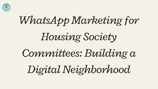 WhatsApp Marketing for Housing Society Committees: Building a Digital Neighborhood